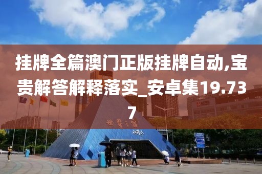 挂牌全篇澳门正版挂牌自动,宝贵解答解释落实_安卓集19.737