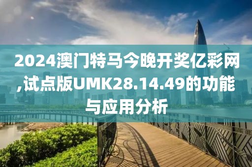 2024澳门特马今晚开奖亿彩网,试点版UMK28.14.49的功能与应用分析