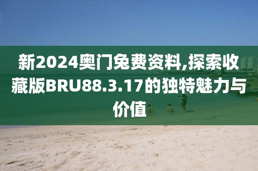 新2024奥门兔费资料,探索收藏版BRU88.3.17的独特魅力与价值