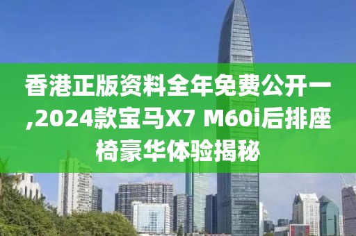 香港正版资料全年免费公开一,2024款宝马X7 M60i后排座椅豪华体验揭秘
