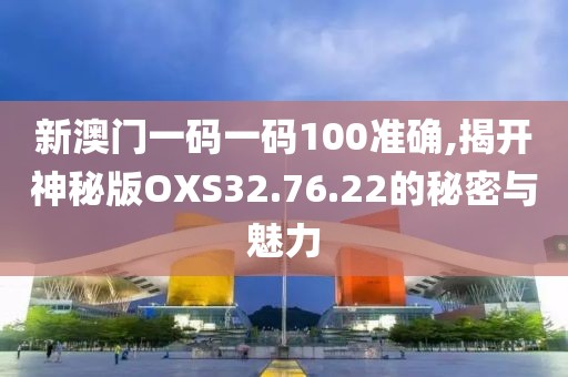 新澳门一码一码100准确,揭开神秘版OXS32.76.22的秘密与魅力