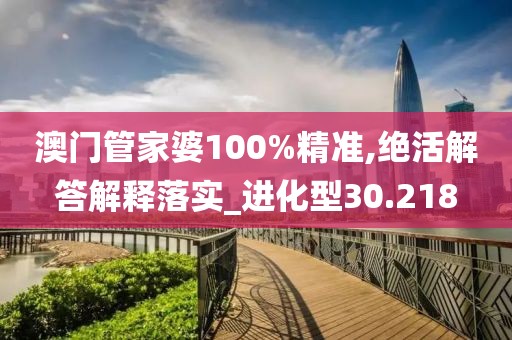 澳门管家婆100%精准,绝活解答解释落实_进化型30.218