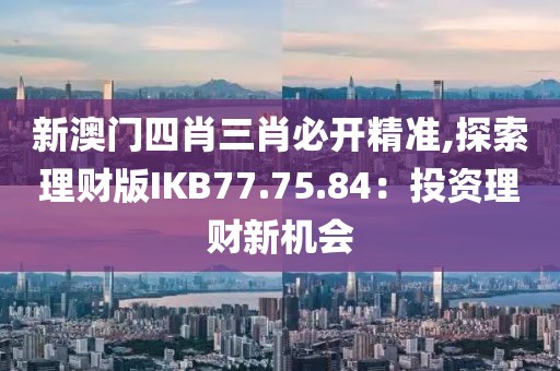 新澳门四肖三肖必开精准,探索理财版IKB77.75.84：投资理财新机会