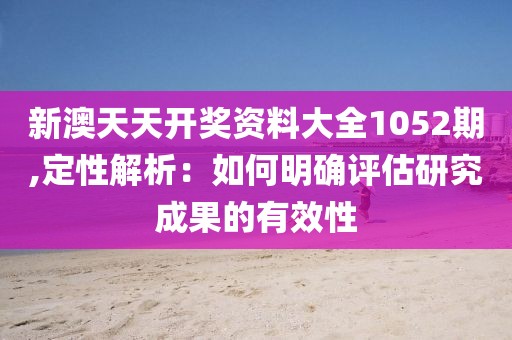 新澳天天开奖资料大全1052期,定性解析：如何明确评估研究成果的有效性