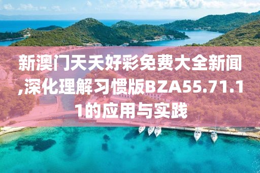 新澳门天夭好彩免费大全新闻,深化理解习惯版BZA55.71.11的应用与实践