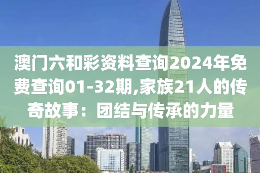 澳门六和彩资料查询2024年免费查询01-32期,家族21人的传奇故事：团结与传承的力量