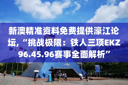 新澳精准资料免费提供濠江论坛,“挑战极限：铁人三项EKZ96.45.96赛事全面解析”