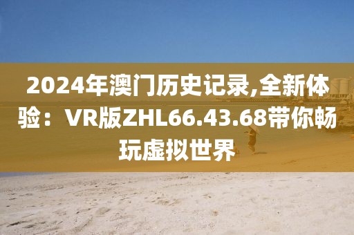 2024年澳门历史记录,全新体验：VR版ZHL66.43.68带你畅玩虚拟世界