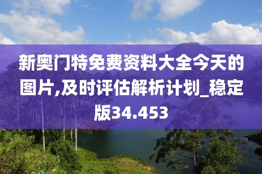 新奥门特免费资料大全今天的图片,及时评估解析计划_稳定版34.453