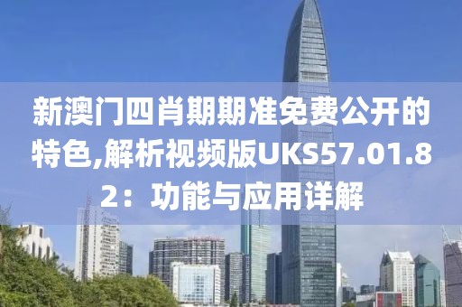 新澳门四肖期期准免费公开的特色,解析视频版UKS57.01.82：功能与应用详解