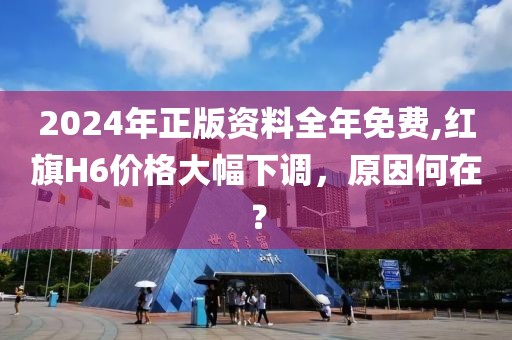 2024年正版资料全年免费,红旗H6价格大幅下调，原因何在？