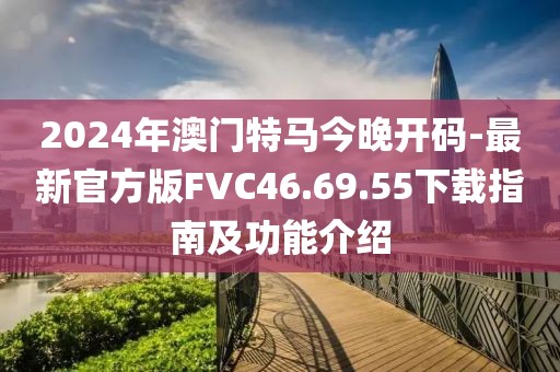 2024年澳门特马今晚开码-最新官方版FVC46.69.55下载指南及功能介绍