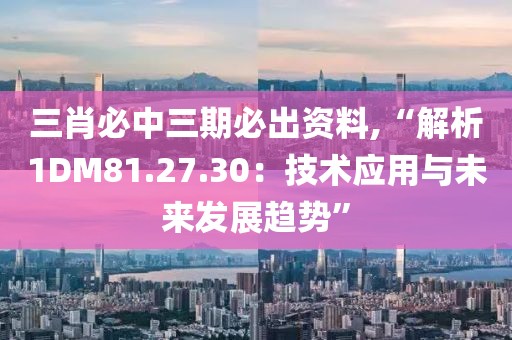 三肖必中三期必出资料,“解析1DM81.27.30：技术应用与未来发展趋势”