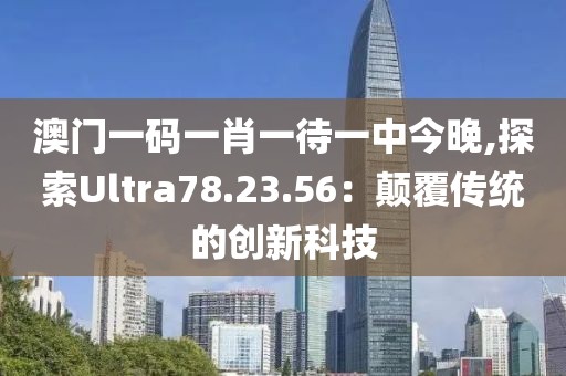 澳门一码一肖一待一中今晚,探索Ultra78.23.56：颠覆传统的创新科技