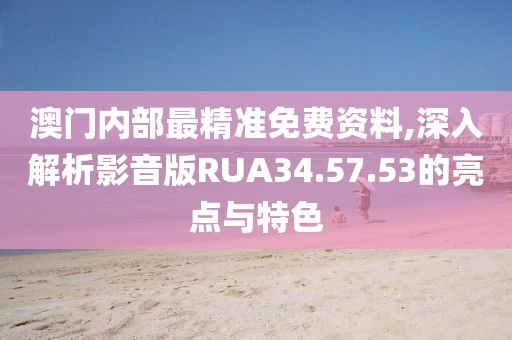 澳门内部最精准免费资料,深入解析影音版RUA34.57.53的亮点与特色