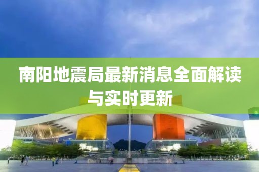 南阳地震局最新消息全面解读与实时更新