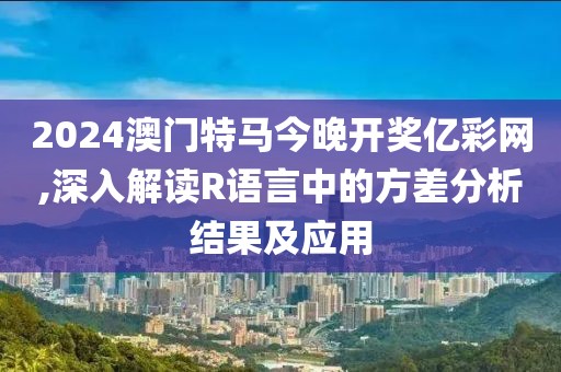 2024澳门特马今晚开奖亿彩网,深入解读R语言中的方差分析结果及应用
