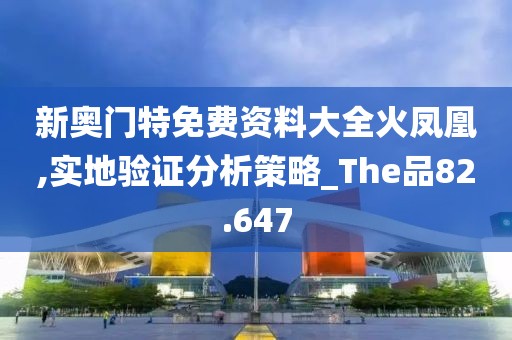 新奥门特免费资料大全火凤凰,实地验证分析策略_The品82.647