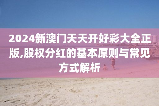 2024新澳门天天开好彩大全正版,股权分红的基本原则与常见方式解析