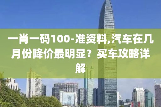 一肖一码100-准资料,汽车在几月份降价最明显？买车攻略详解