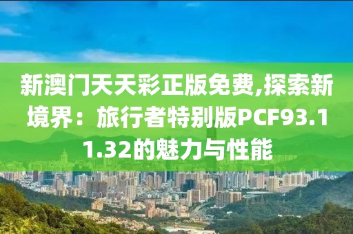 新澳门天天彩正版免费,探索新境界：旅行者特别版PCF93.11.32的魅力与性能
