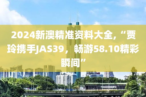 2024新澳精准资料大全,“贾玲携手JAS39，畅游58.10精彩瞬间”