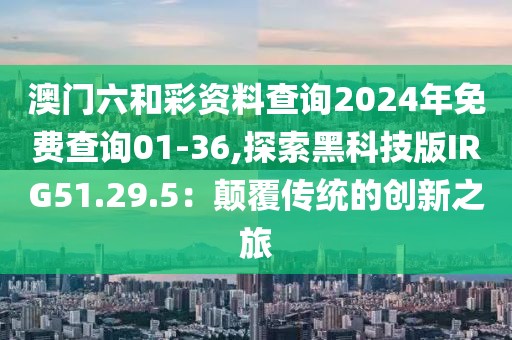 澳门六和彩资料查询2024年免费查询01-36,探索黑科技版IRG51.29.5：颠覆传统的创新之旅