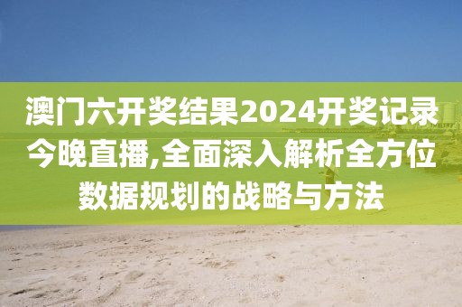 澳门六开奖结果2024开奖记录今晚直播,全面深入解析全方位数据规划的战略与方法
