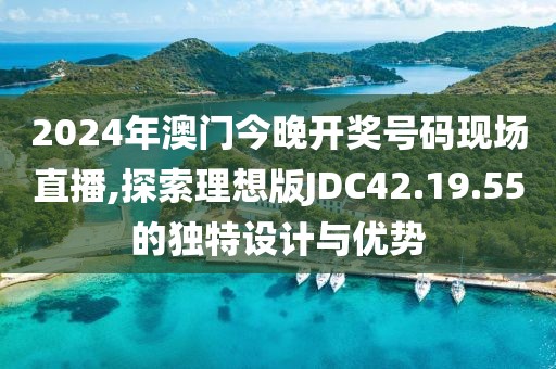 2024年澳门今晚开奖号码现场直播,探索理想版JDC42.19.55的独特设计与优势