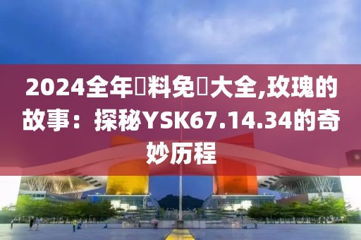2024全年資料免費大全,玫瑰的故事：探秘YSK67.14.34的奇妙历程