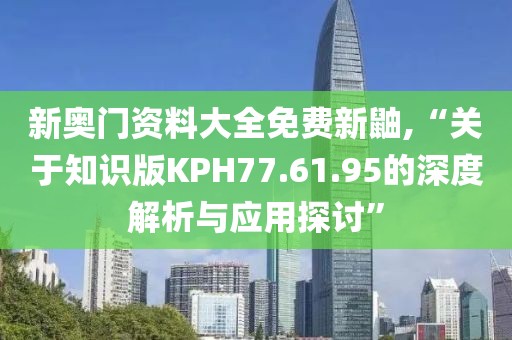 新奥门资料大全免费新鼬,“关于知识版KPH77.61.95的深度解析与应用探讨”