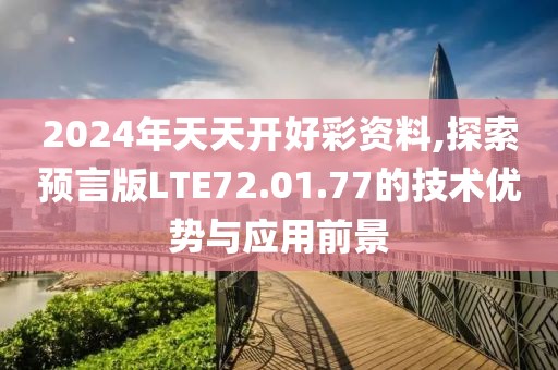 2024年天天开好彩资料,探索预言版LTE72.01.77的技术优势与应用前景
