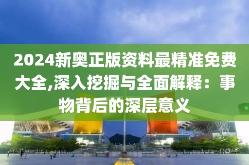 2024新奥正版资料最精准免费大全,深入挖掘与全面解释：事物背后的深层意义
