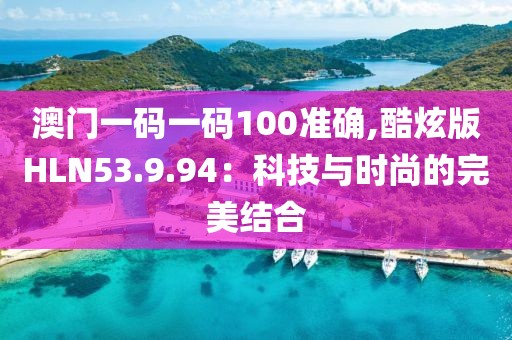 澳门一码一码100准确,酷炫版HLN53.9.94：科技与时尚的完美结合