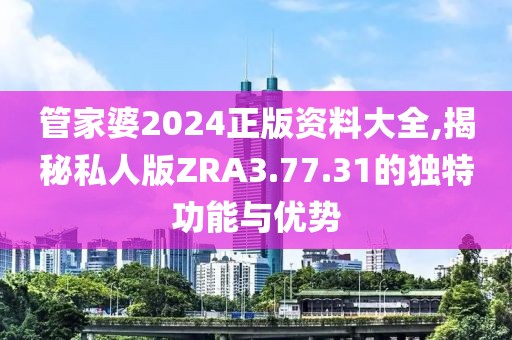 管家婆2024正版资料大全,揭秘私人版ZRA3.77.31的独特功能与优势