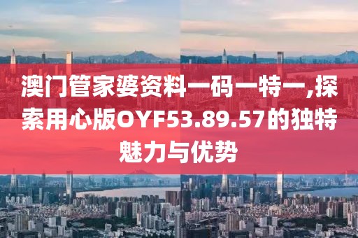 澳门管家婆资料一码一特一,探索用心版OYF53.89.57的独特魅力与优势