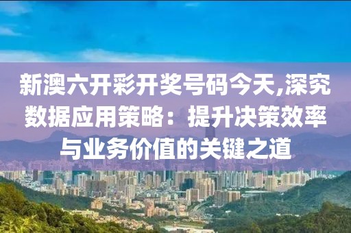 新澳六开彩开奖号码今天,深究数据应用策略：提升决策效率与业务价值的关键之道