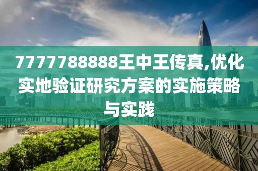 7777788888王中王传真,优化实地验证研究方案的实施策略与实践