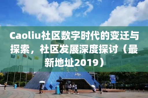 Caoliu社区数字时代的变迁与探索，社区发展深度探讨（最新地址2019）