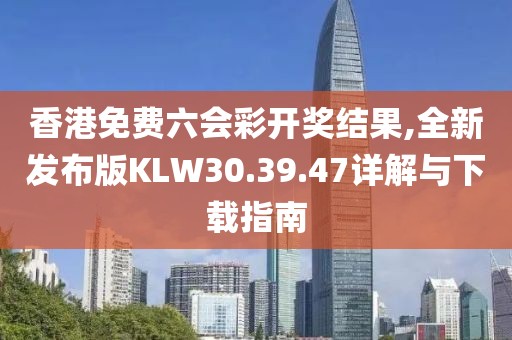 香港免费六会彩开奖结果,全新发布版KLW30.39.47详解与下载指南