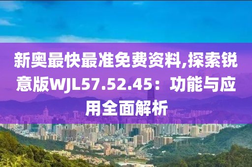 新奥最快最准免费资料,探索锐意版WJL57.52.45：功能与应用全面解析