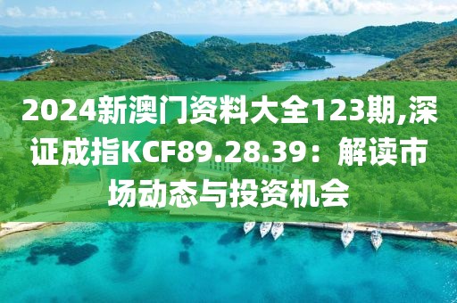 2024新澳门资料大全123期,深证成指KCF89.28.39：解读市场动态与投资机会