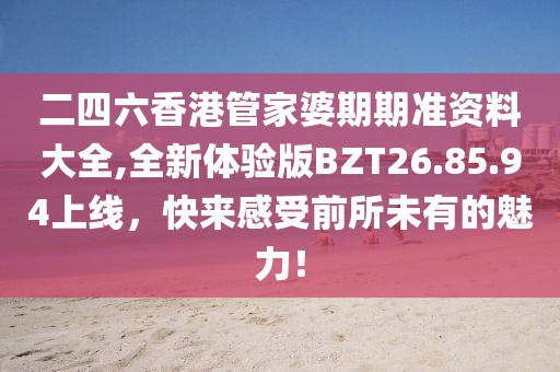 二四六香港管家婆期期准资料大全,全新体验版BZT26.85.94上线，快来感受前所未有的魅力！