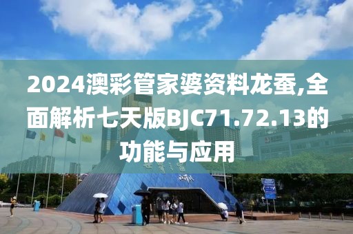 2024澳彩管家婆资料龙蚕,全面解析七天版BJC71.72.13的功能与应用