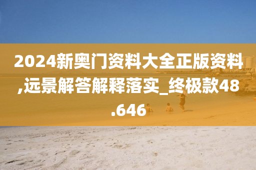 2024新奥门资料大全正版资料,远景解答解释落实_终极款48.646