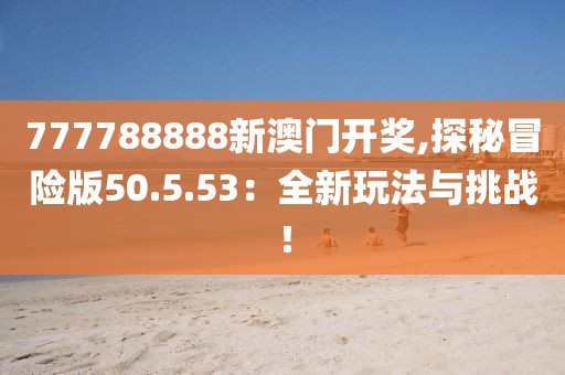 777788888新澳门开奖,探秘冒险版50.5.53：全新玩法与挑战！