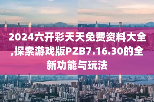 2024六开彩天天免费资料大全,探索游戏版PZB7.16.30的全新功能与玩法