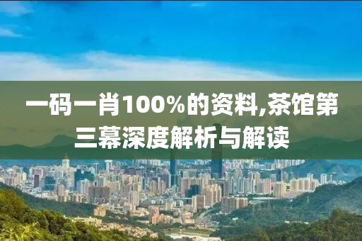 一码一肖100%的资料,茶馆第三幕深度解析与解读
