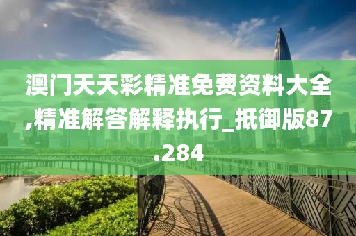 澳门天天彩精准免费资料大全,精准解答解释执行_抵御版87.284