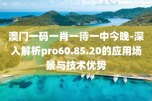 澳门一码一肖一待一中今晚-深入解析pro60.85.20的应用场景与技术优势